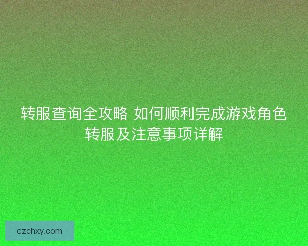 转服查询全攻略 如何顺利完成游戏角色转服及注意事项详解