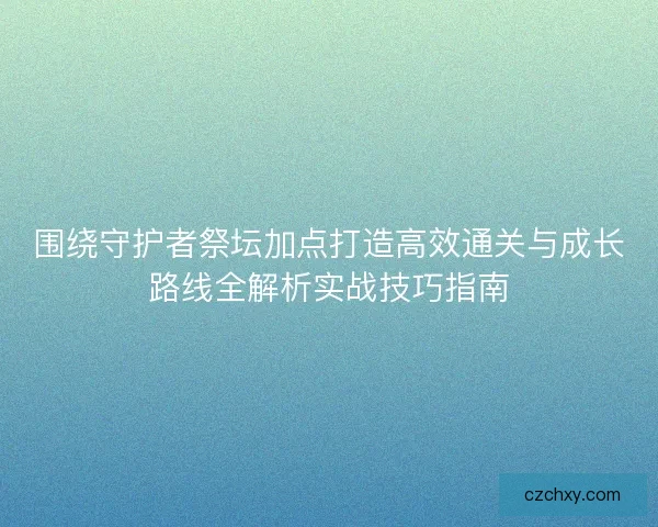 围绕守护者祭坛加点打造高效通关与成长路线全解析实战技巧指南