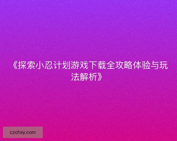 《探索小忍计划游戏下载全攻略体验与玩法解析》