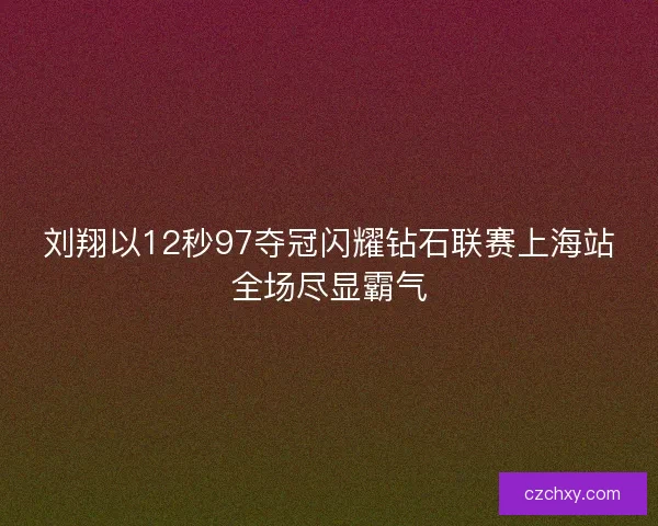 刘翔以12秒97夺冠闪耀钻石联赛上海站全场尽显霸气 刘翔以12秒97夺冠闪耀钻石联赛上海站全场尽显霸气
