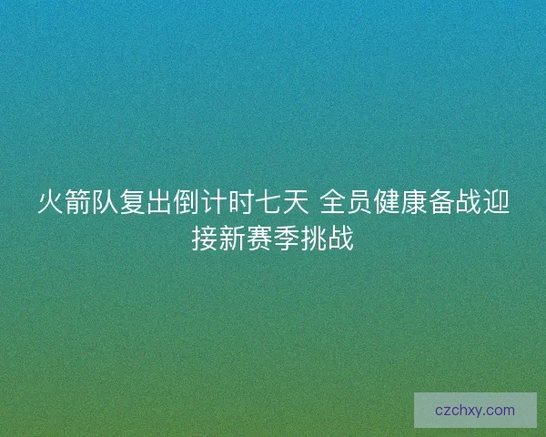 火箭队复出倒计时七天 全员健康备战迎接新赛季挑战 火箭队复出倒计时七天 全员健康备战迎接新赛季挑战