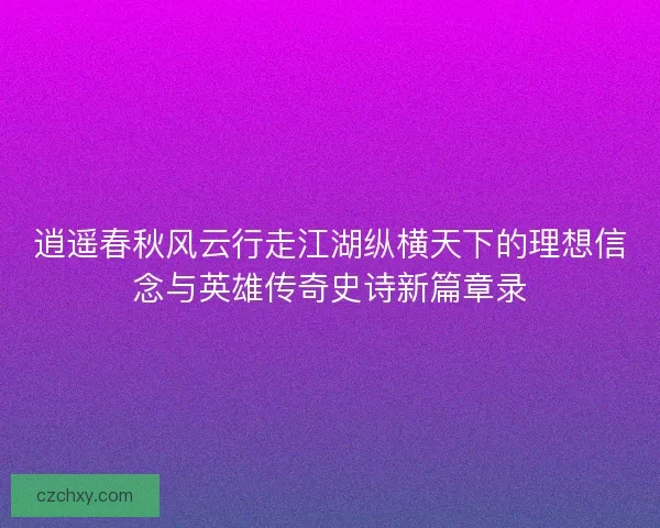 逍遥春秋风云行走江湖纵横天下的理想信念与英雄传奇史诗新篇章录
