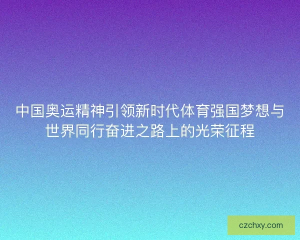 中国奥运精神引领新时代体育强国梦想与世界同行奋进之路上的光荣征程