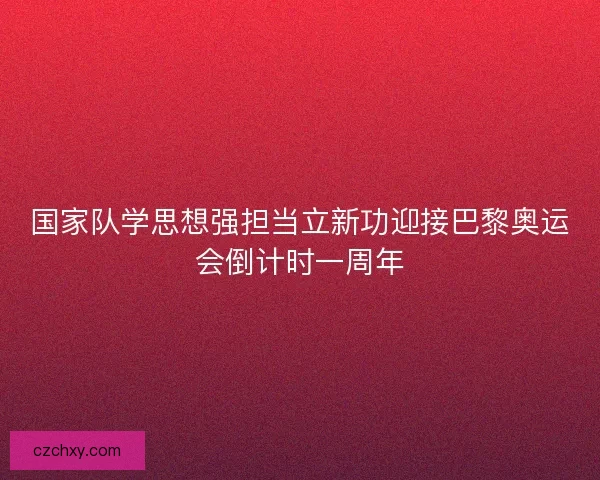 国家队学思想强担当立新功迎接巴黎奥运会倒计时一周年