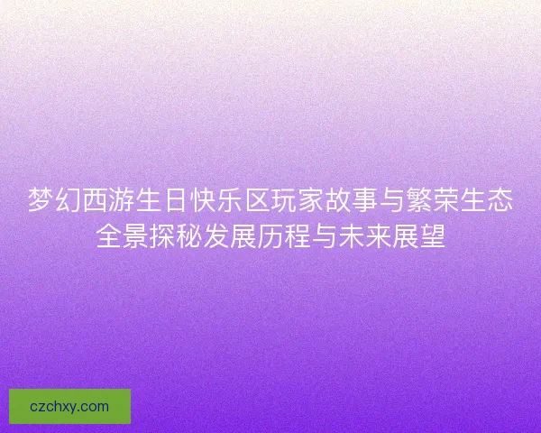 梦幻西游生日快乐区玩家故事与繁荣生态全景探秘发展历程与未来展望