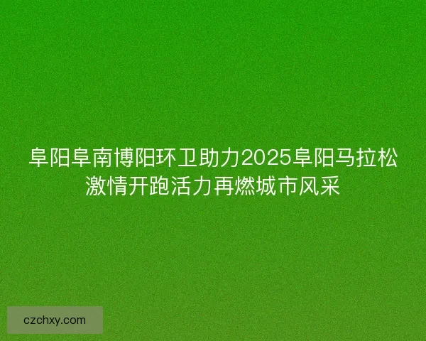 阜阳阜南博阳环卫助力2025阜阳马拉松激情开跑活力再燃城市风采 阜阳阜南博阳环卫助力2025阜阳马拉松激情开跑活力再燃城市风采