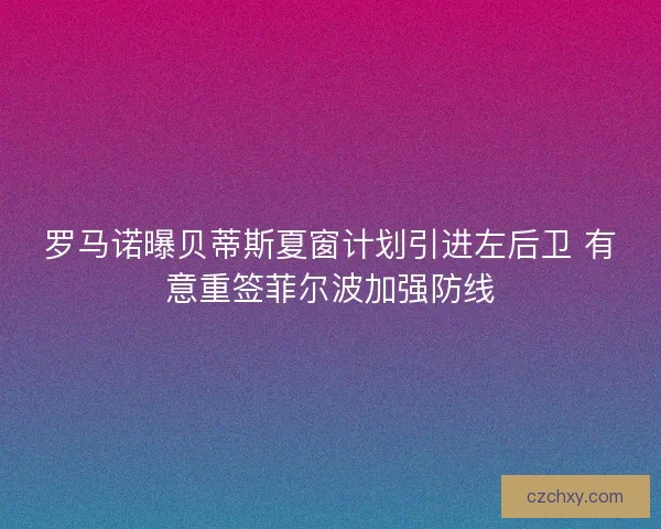 罗马诺曝贝蒂斯夏窗计划引进左后卫 有意重签菲尔波加强防线 罗马诺曝贝蒂斯夏窗计划引进左后卫 有意重签菲尔波加强防线