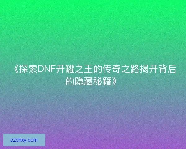 《探索DNF开罐之王的传奇之路揭开背后的隐藏秘籍》 《探索DNF开罐之王的传奇之路揭开背后的隐藏秘籍》