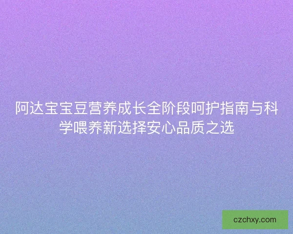阿达宝宝豆营养成长全阶段呵护指南与科学喂养新选择安心品质之选 阿达宝宝豆营养成长全阶段呵护指南与科学喂养新选择安心品质之选