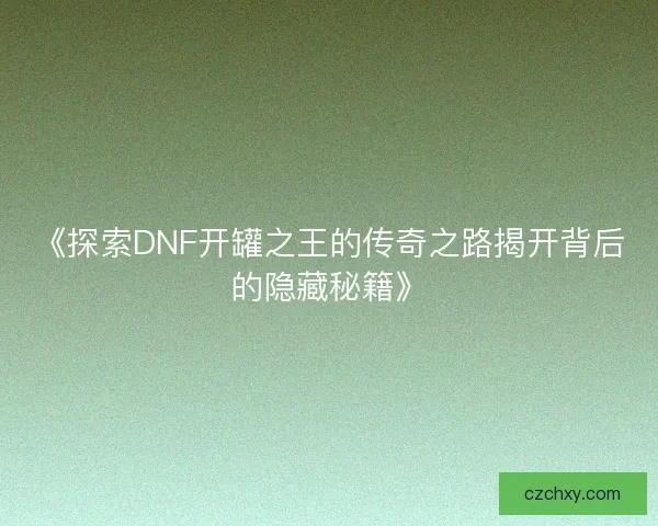 《探索DNF开罐之王的传奇之路揭开背后的隐藏秘籍》 《探索DNF开罐之王的传奇之路揭开背后的隐藏秘籍》