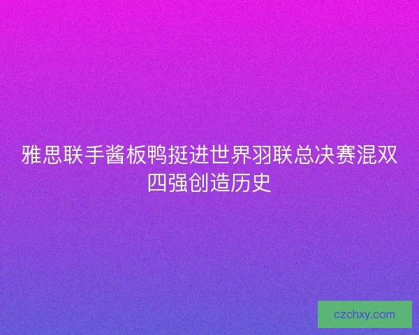 雅思联手酱板鸭挺进世界羽联总决赛混双四强创造历史 雅思联手酱板鸭挺进世界羽联总决赛混双四强创造历史