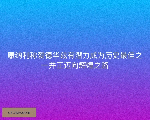 康纳利称爱德华兹有潜力成为历史最佳之一并正迈向辉煌之路