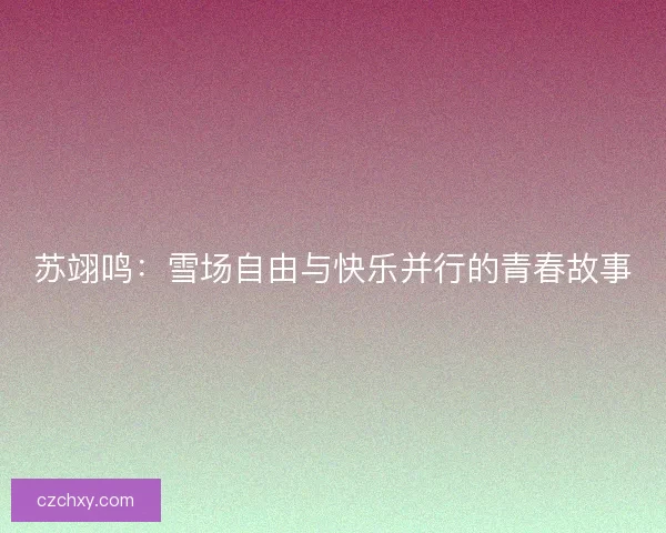 苏翊鸣：雪场自由与快乐并行的青春故事