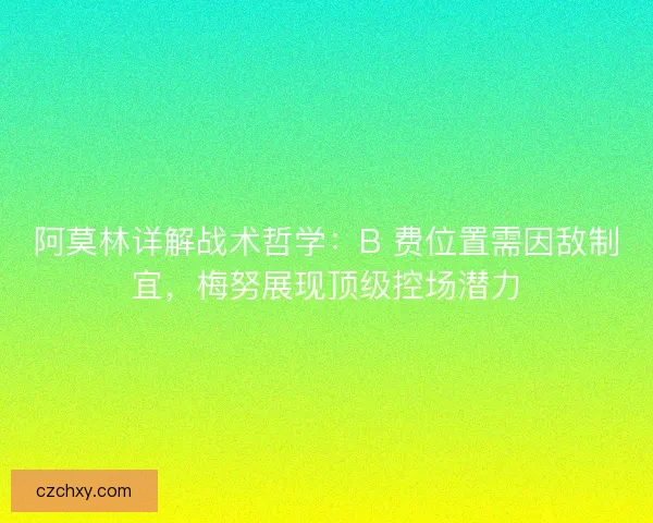 阿莫林详解战术哲学：B 费位置需因敌制宜，梅努展现顶级控场潜力