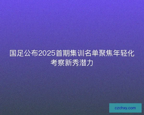 国足公布2025首期集训名单聚焦年轻化考察新秀潜力 国足公布2025首期集训名单聚焦年轻化考察新秀潜力