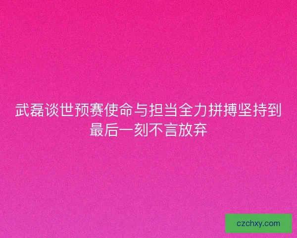 武磊谈世预赛使命与担当全力拼搏坚持到最后一刻不言放弃 武磊谈世预赛使命与担当全力拼搏坚持到最后一刻不言放弃