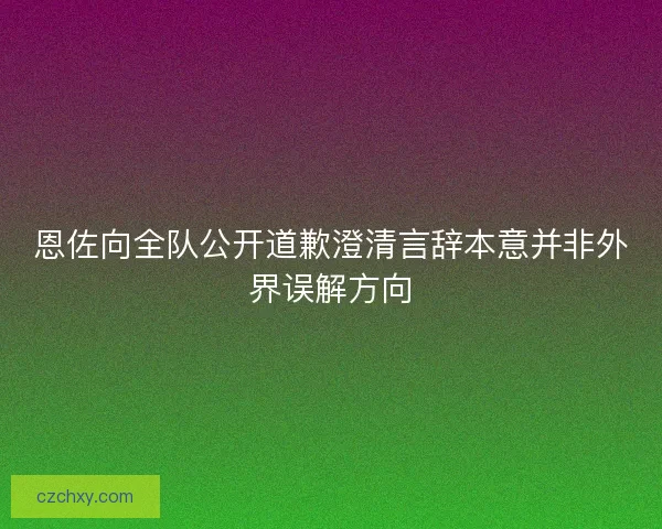恩佐向全队公开道歉澄清言辞本意并非外界误解方向
