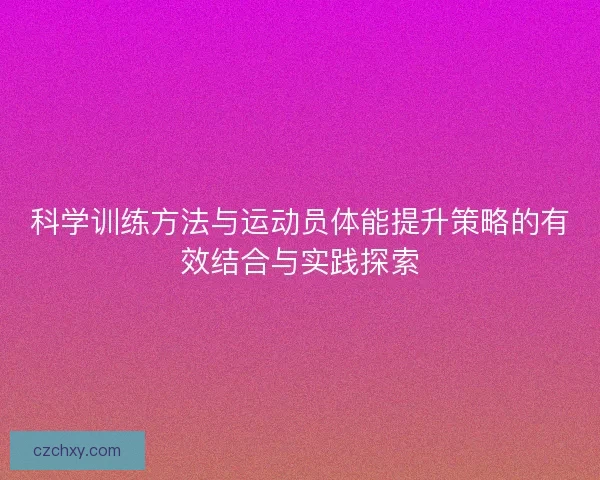 科学训练方法与运动员体能提升策略的有效结合与实践探索